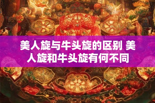 美人旋与牛头旋的区别 美人旋和牛头旋有何不同