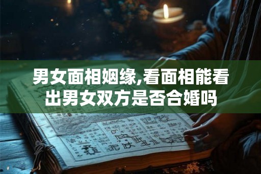 男女面相姻缘,看面相能看出男女双方是否合婚吗