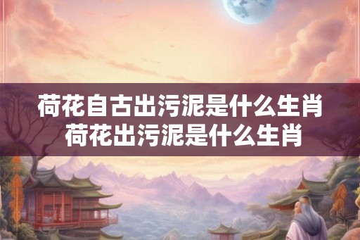荷花自古出污泥是什么生肖 荷花出污泥是什么生肖 荷花自古出污泥是什么生肖 荷花出污泥是什么生肖