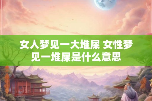 女人梦见一大堆屎 女性梦见一堆屎是什么意思