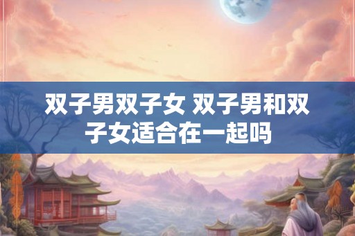 双子男双子女 双子男和双子女适合在一起吗