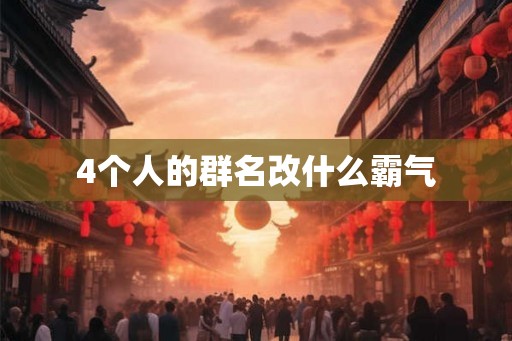 4个人的群名改什么霸气 4个人的群名改什么霸气