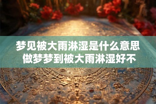 梦见被大雨淋湿是什么意思 做梦梦到被大雨淋湿好不好 梦见被大雨淋湿是什么意思 做梦梦到被大雨淋湿好不好