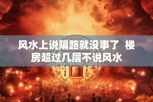 风水上说隔路就没事了 楼房超过几层不说风水 风水上说隔路就没事了 楼房超过几层不说风水