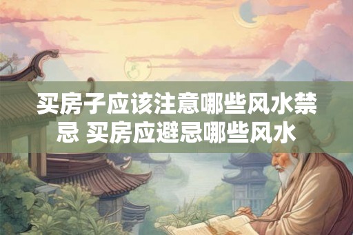 买房子应该注意哪些风水禁忌 买房应避忌哪些风水 买房子应该注意哪些风水禁忌 买房应避忌哪些风水