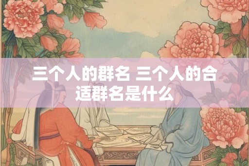 三个人的群名 三个人的合适群名是什么