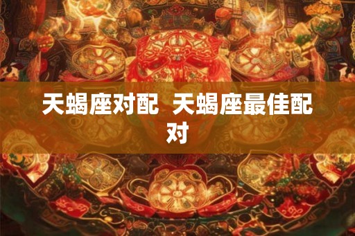天蝎座对配  天蝎座最佳配对