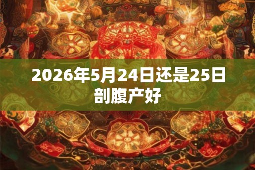2026年5月24日还是25日剖腹产好