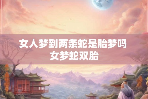 女人梦到两条蛇是胎梦吗 女梦蛇双胎