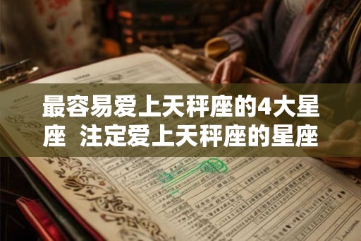 最容易爱上天秤座的4大星座  注定爱上天秤座的星座
