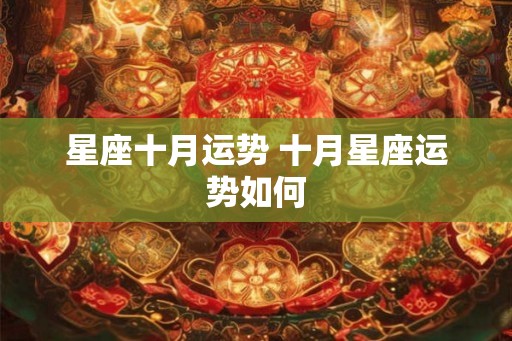星座十月运势 十月星座运势如何 星座十月运势 十月星座运势如何