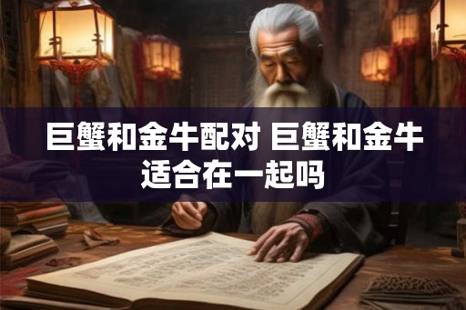 巨蟹和金牛配对 巨蟹和金牛适合在一起吗