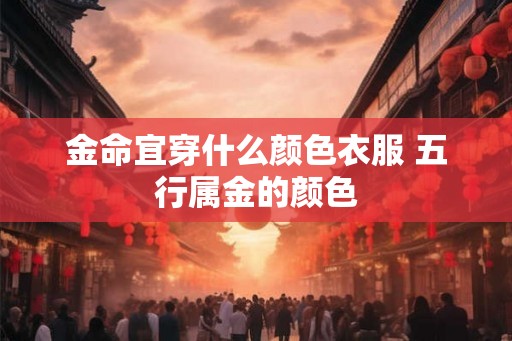 金命宜穿什么颜色衣服 五行属金的颜色 金命宜穿什么颜色衣服 五行属金的颜色