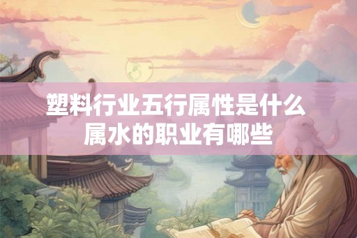 塑料行业五行属性是什么 属水的职业有哪些