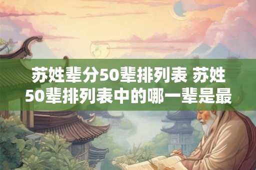 苏姓辈分50辈排列表 苏姓50辈排列表中的哪一辈是最近的 苏姓辈分50辈排列表 苏姓50辈排列表中的哪一辈是最近的