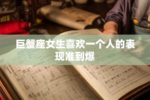 巨蟹座女生喜欢一个人的表现准到爆