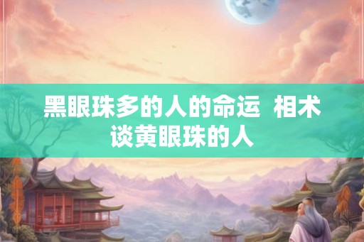 黑眼珠多的人的命运 相术谈黄眼珠的人 黑眼珠多的人的命运 相术谈黄眼珠的人