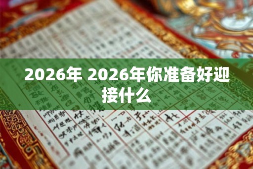 2026年 2026年你准备好迎接什么 2026年 2026年你准备好迎接什么