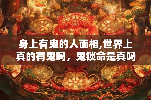 身上有鬼的人面相,世界上真的有鬼吗,鬼锁命是真吗 身上有鬼的人面相,世界上真的有鬼吗,鬼锁命是真吗