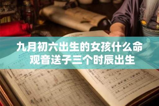 九月初六出生的女孩什么命  观音送子三个时辰出生