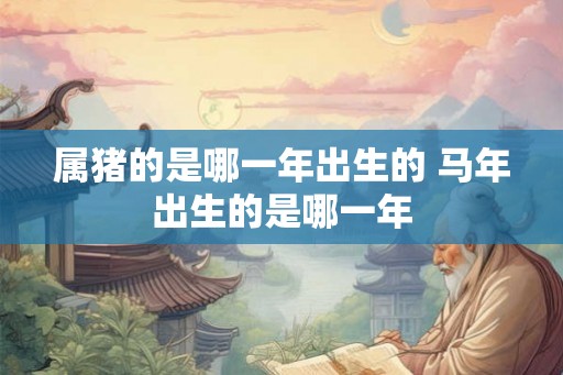 属猪的是哪一年出生的 马年出生的是哪一年