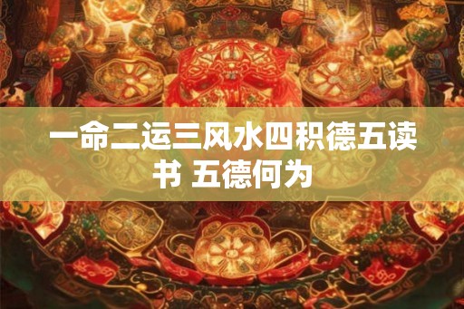 一命二运三风水四积德五读书 五德何为