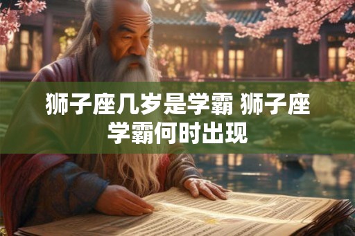 狮子座几岁是学霸 狮子座学霸何时出现
