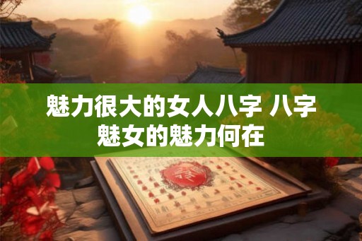 魅力很大的女人八字 八字魅女的魅力何在