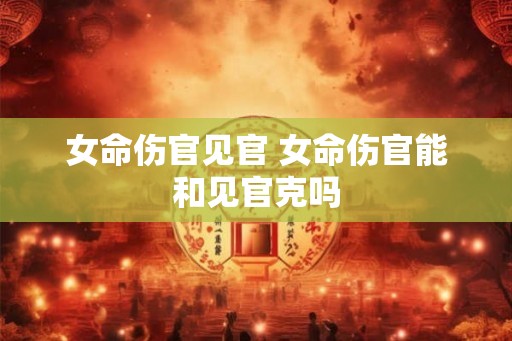 女命伤官见官 女命伤官能和见官克吗