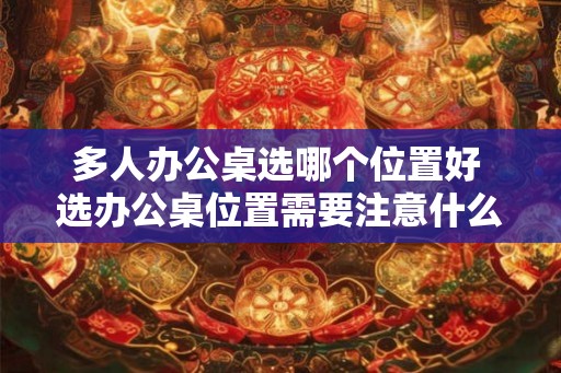 多人办公桌选哪个位置好 选办公桌位置需要注意什么 多人办公桌选哪个位置好 选办公桌位置需要注意什么
