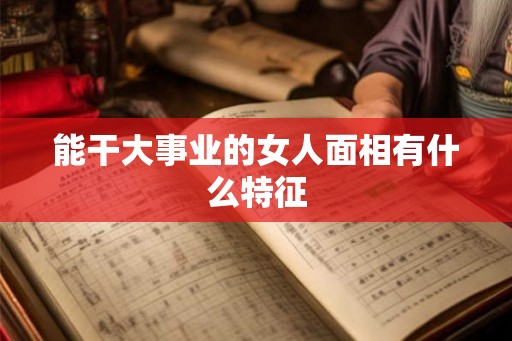 能干大事业的女人面相有什么特征 能干大事业的女人面相有什么特征