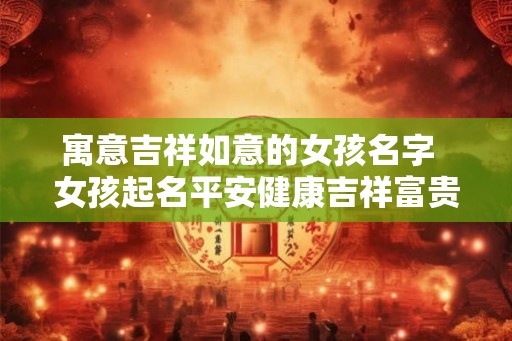 寓意吉祥如意的女孩名字  女孩起名平安健康吉祥富贵