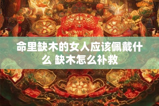 命里缺木的女人应该佩戴什么 缺木怎么补救