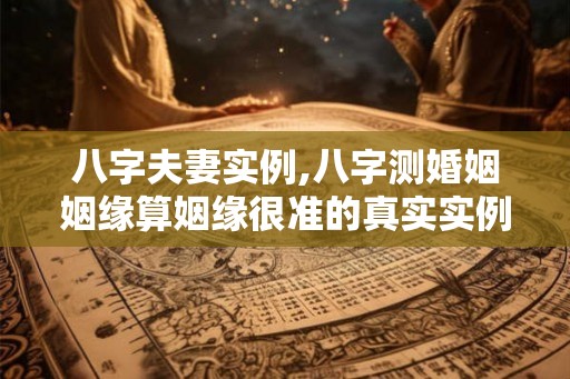 八字夫妻实例,八字测婚姻姻缘算姻缘很准的真实实例