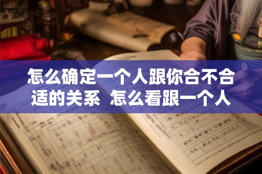 怎么确定一个人跟你合不合适的关系  怎么看跟一个人合不合适