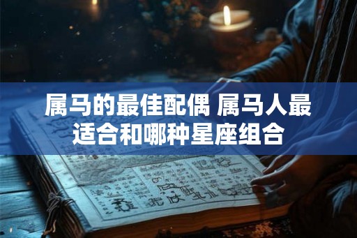 属马的最佳配偶 属马人最适合和哪种星座组合