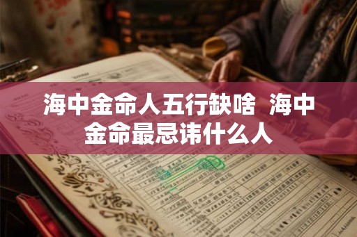 海中金命人五行缺啥  海中金命最忌讳什么人