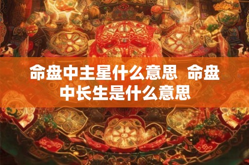 命盘中主星什么意思  命盘中长生是什么意思