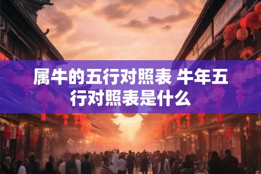属牛的五行对照表 牛年五行对照表是什么 属牛的五行对照表 牛年五行对照表是什么