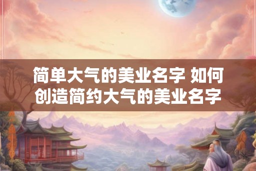 简单大气的美业名字 如何创造简约大气的美业名字 简单大气的美业名字 如何创造简约大气的美业名字