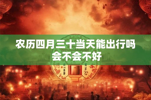 农历四月三十当天能出行吗 会不会不好