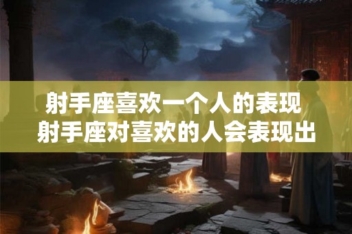 射手座喜欢一个人的表现 射手座对喜欢的人会表现出什么