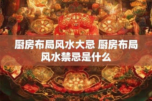 厨房布局风水大忌 厨房布局风水禁忌是什么