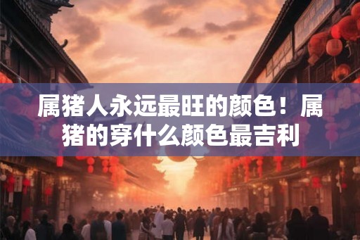 属猪人永远最旺的颜色！属猪的穿什么颜色最吉利