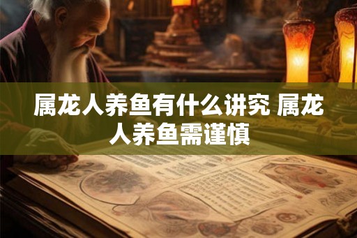 属龙人养鱼有什么讲究 属龙人养鱼需谨慎 属龙人养鱼有什么讲究 属龙人养鱼需谨慎