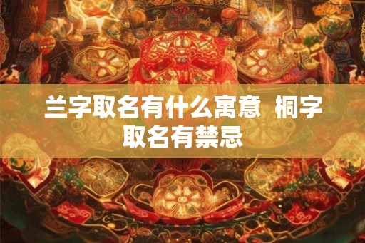 兰字取名有什么寓意 桐字取名有禁忌 兰字取名有什么寓意 桐字取名有禁忌