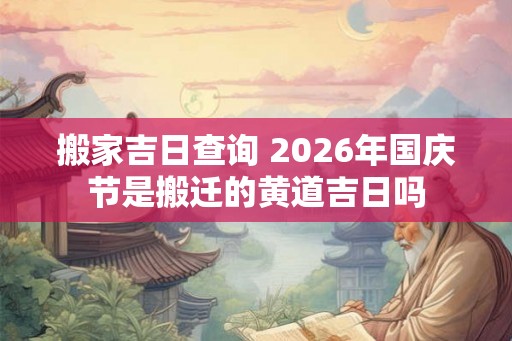 搬家吉日查询 2026年国庆节是搬迁的黄道吉日吗