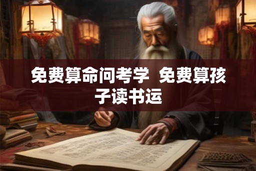 免费算命问考学  免费算孩子读书运