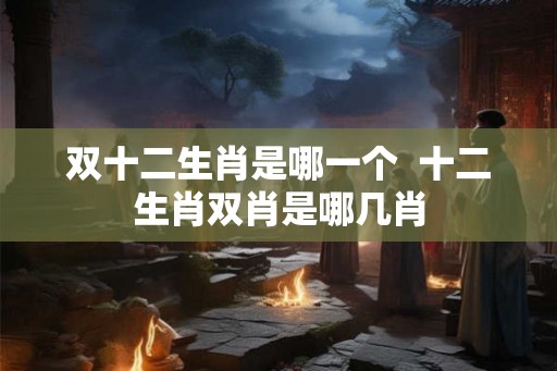 双十二生肖是哪一个  十二生肖双肖是哪几肖
