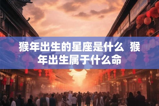 猴年出生的星座是什么  猴年出生属于什么命